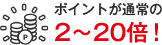 ポイントが通常の2～20倍！
