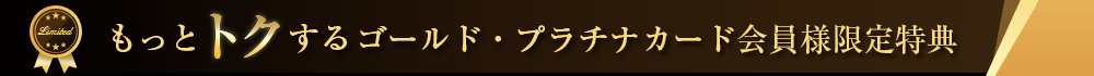 もっとトクするゴールド・プラチナカード会員様限定特典